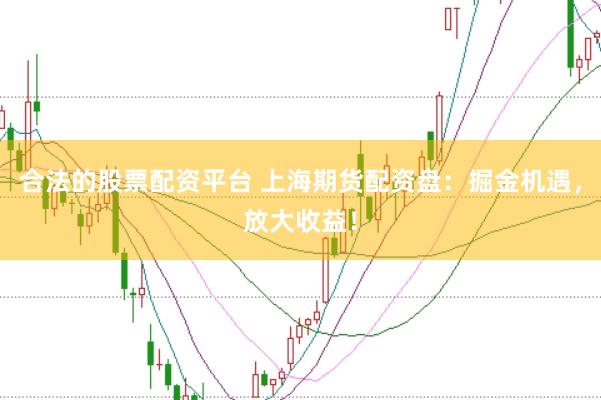 合法的股票配资平台 上海期货配资盘：掘金机遇，放大收益！