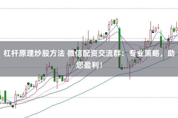 杠杆原理炒股方法 微信配资交流群：专业策略，助您盈利！