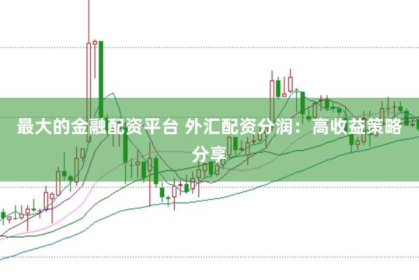 最大的金融配资平台 外汇配资分润：高收益策略分享