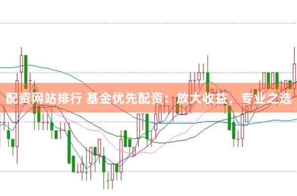 配资网站排行 基金优先配资：放大收益，专业之选