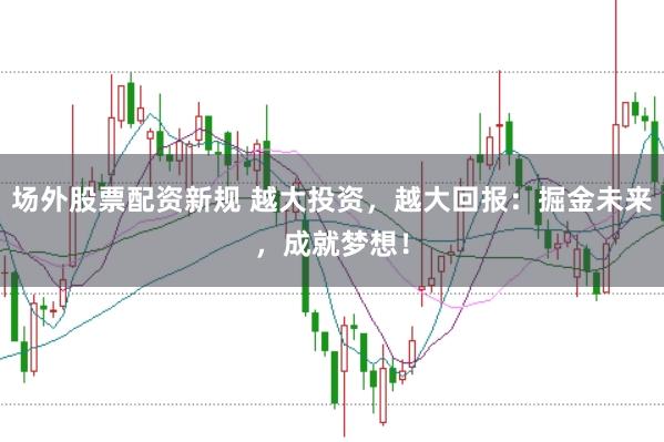 场外股票配资新规 越大投资，越大回报：掘金未来，成就梦想！