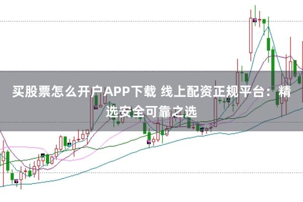 买股票怎么开户APP下载 线上配资正规平台：精选安全可靠之选