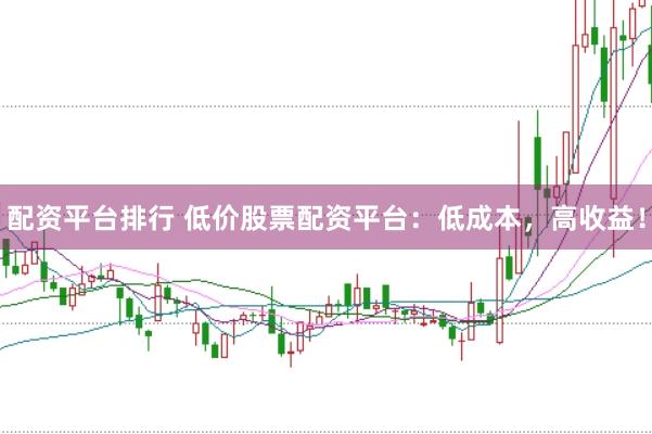 配资平台排行 低价股票配资平台：低成本，高收益！