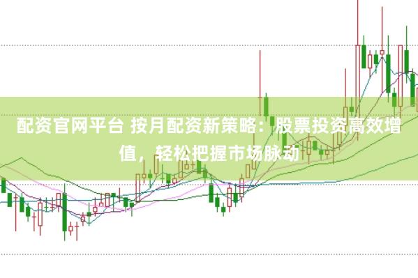 配资官网平台 按月配资新策略：股票投资高效增值，轻松把握市场脉动