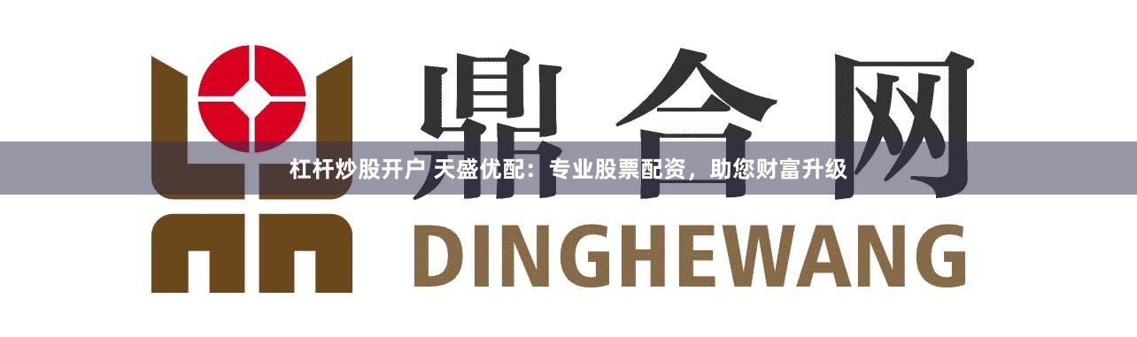 杠杆炒股开户 天盛优配：专业股票配资，助您财富升级