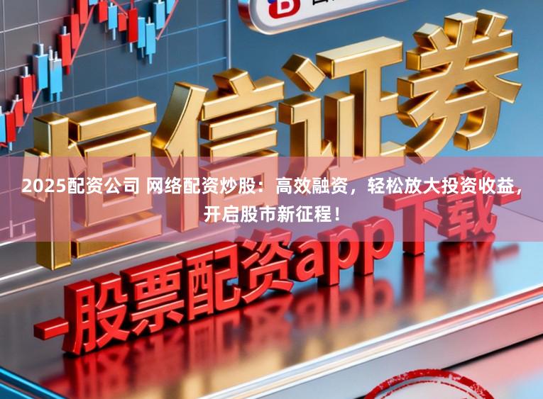 2025配资公司 网络配资炒股：高效融资，轻松放大投资收益，开启股市新征程！