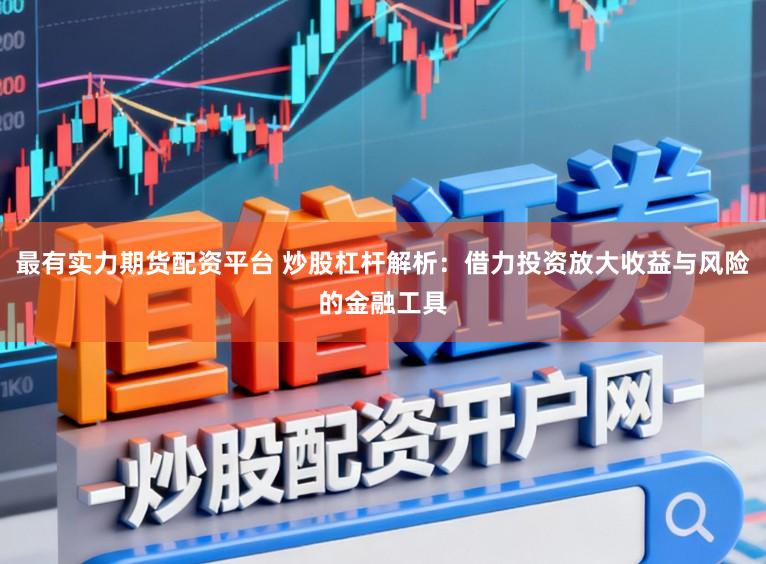 最有实力期货配资平台 炒股杠杆解析：借力投资放大收益与风险的金融工具