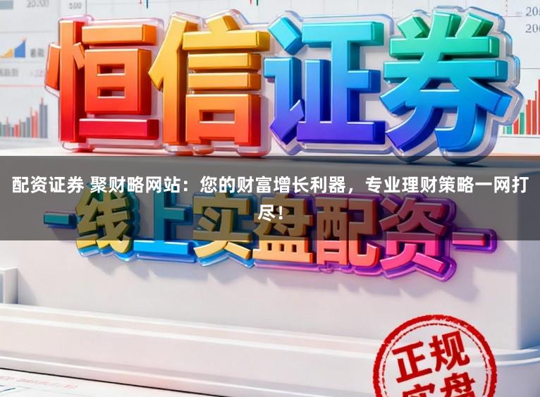 配资证券 聚财略网站：您的财富增长利器，专业理财策略一网打尽！