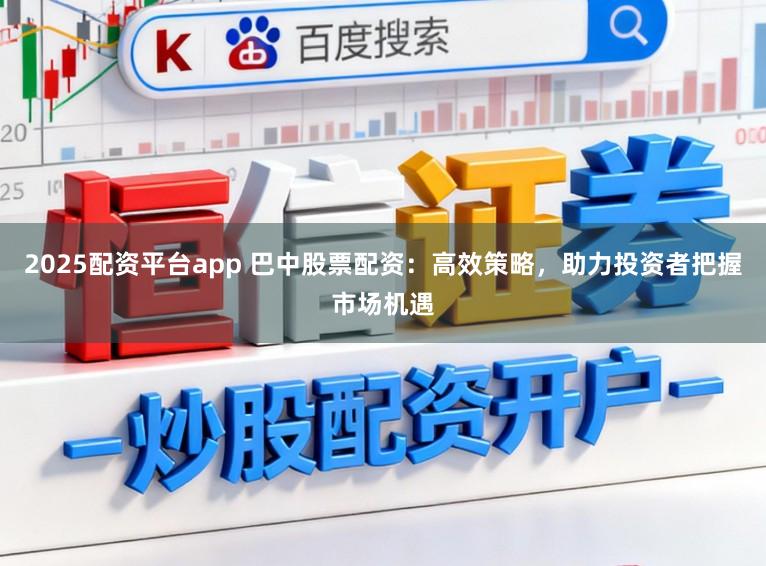 2025配资平台app 巴中股票配资：高效策略，助力投资者把握市场机遇