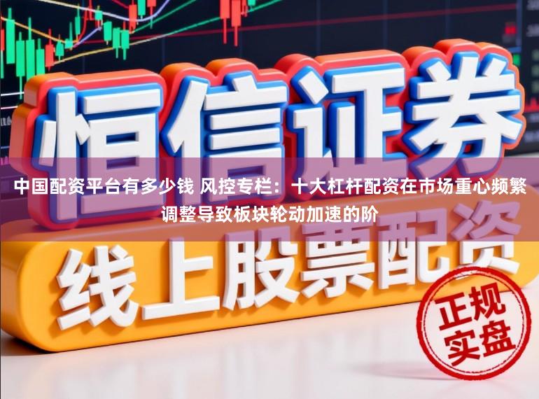 中国配资平台有多少钱 风控专栏：十大杠杆配资在市场重心频繁调整导致板块轮动加速的阶