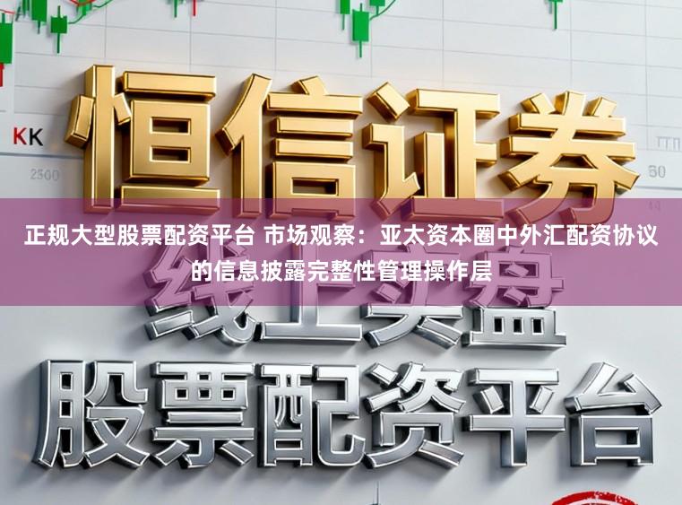 正规大型股票配资平台 市场观察：亚太资本圈中外汇配资协议的信息披露完整性管理操作层