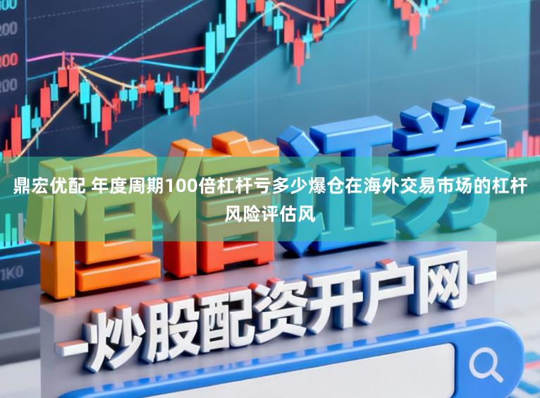 鼎宏优配 年度周期100倍杠杆亏多少爆仓在海外交易市场的杠杆风险评估风
