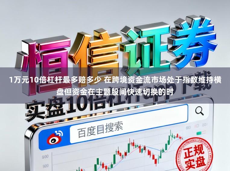 1万元10倍杠杆最多赔多少 在跨境资金流市场处于指数维持横盘但资金在主题股间快速切换的时