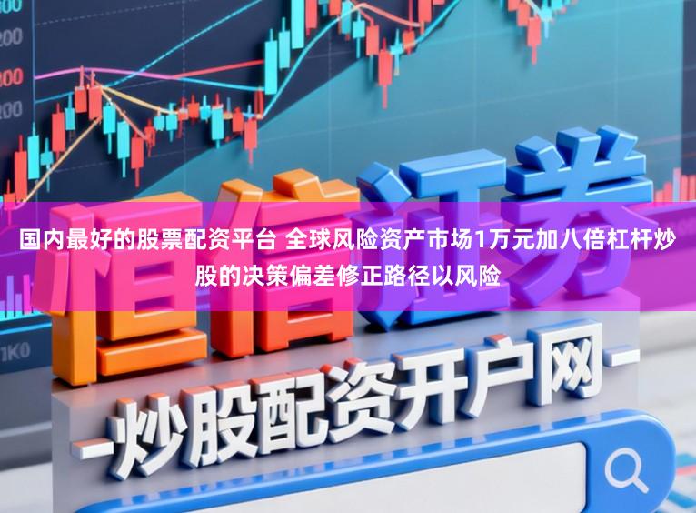 国内最好的股票配资平台 全球风险资产市场1万元加八倍杠杆炒股的决策偏差修正路径以风险
