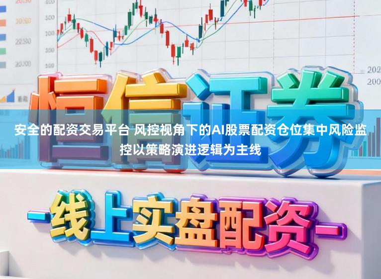 安全的配资交易平台 风控视角下的AI股票配资仓位集中风险监控以策略演进逻辑为主线