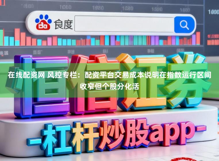 在线配资网 风控专栏：配资平台交易成本说明在指数运行区间收窄但个股分化活