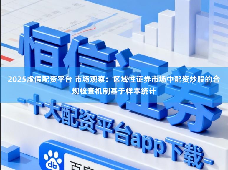 2025虚假配资平台 市场观察：区域性证券市场中配资炒股的合规检查机制基于样本统计